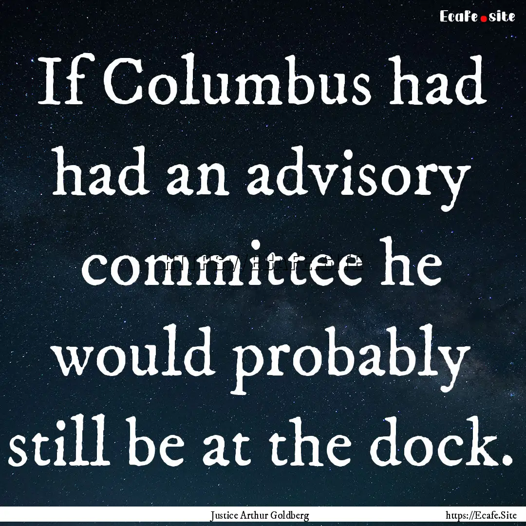 If Columbus had had an advisory committee.... : Quote by Justice Arthur Goldberg