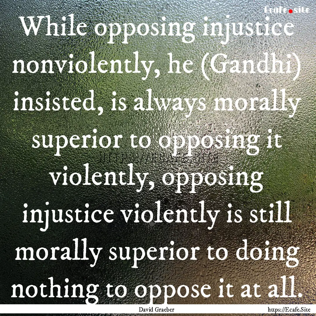 While opposing injustice nonviolently, he.... : Quote by David Graeber