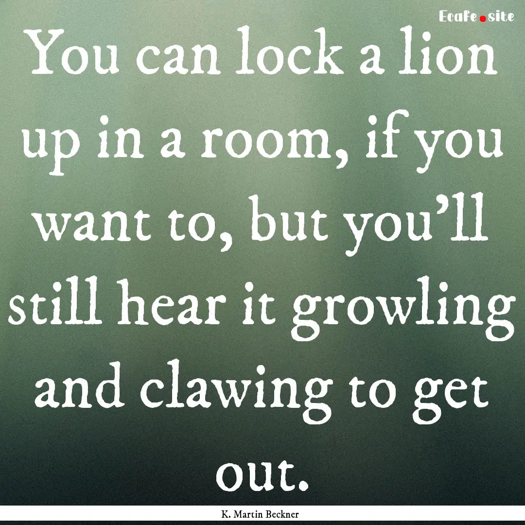 You can lock a lion up in a room, if you.... : Quote by K. Martin Beckner