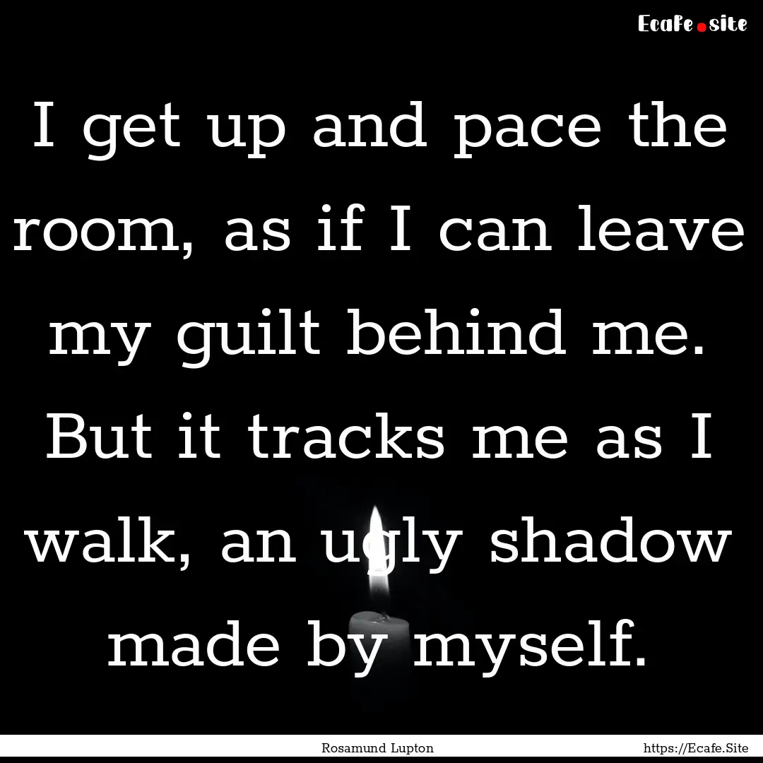 I get up and pace the room, as if I can leave.... : Quote by Rosamund Lupton