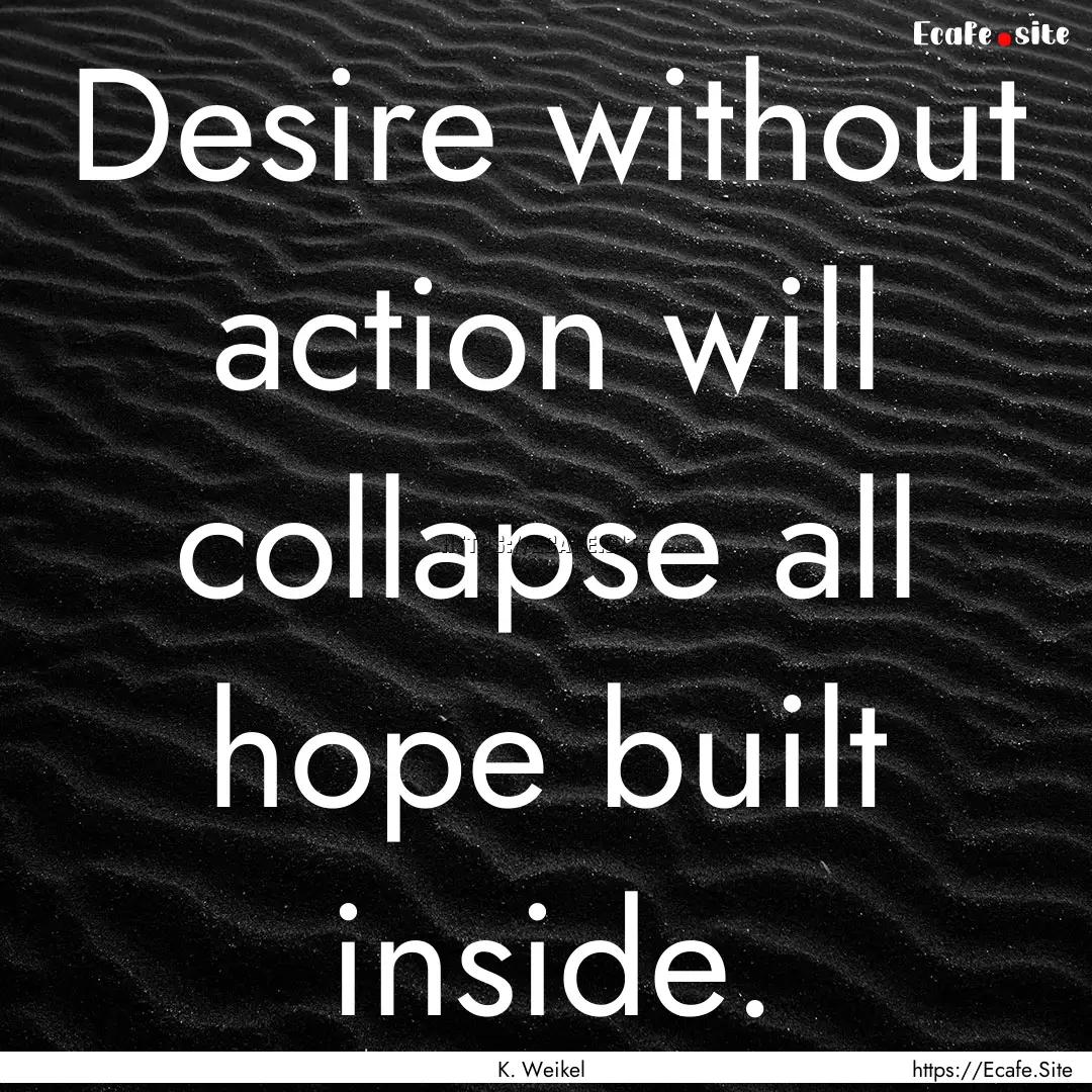 Desire without action will collapse all hope.... : Quote by K. Weikel