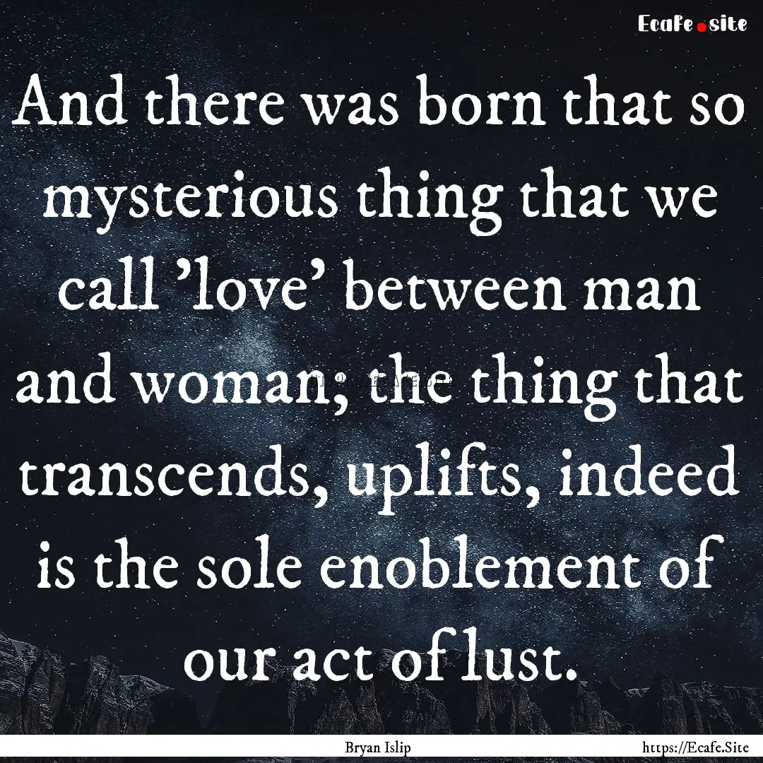 And there was born that so mysterious thing.... : Quote by Bryan Islip