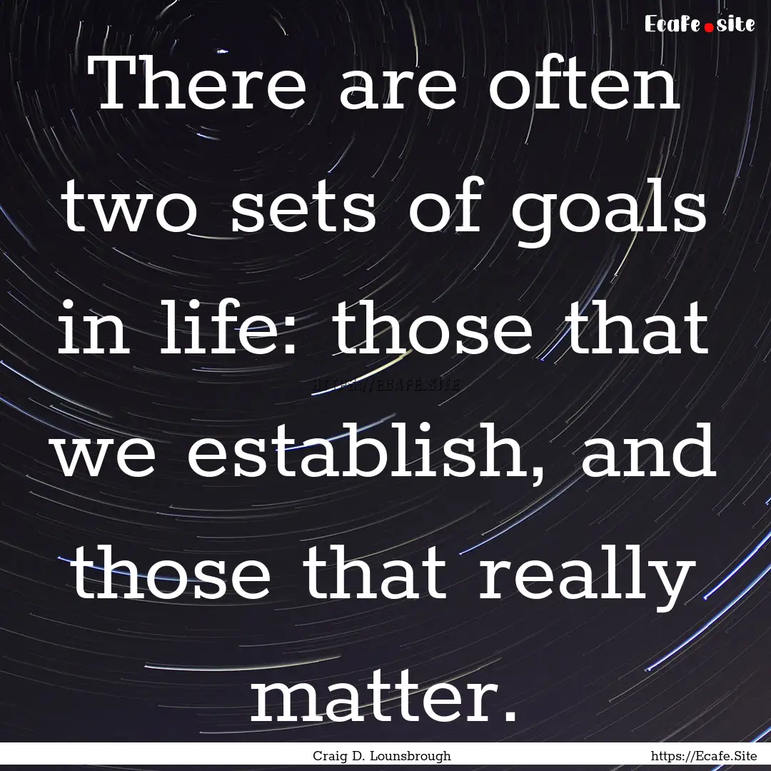 There are often two sets of goals in life:.... : Quote by Craig D. Lounsbrough