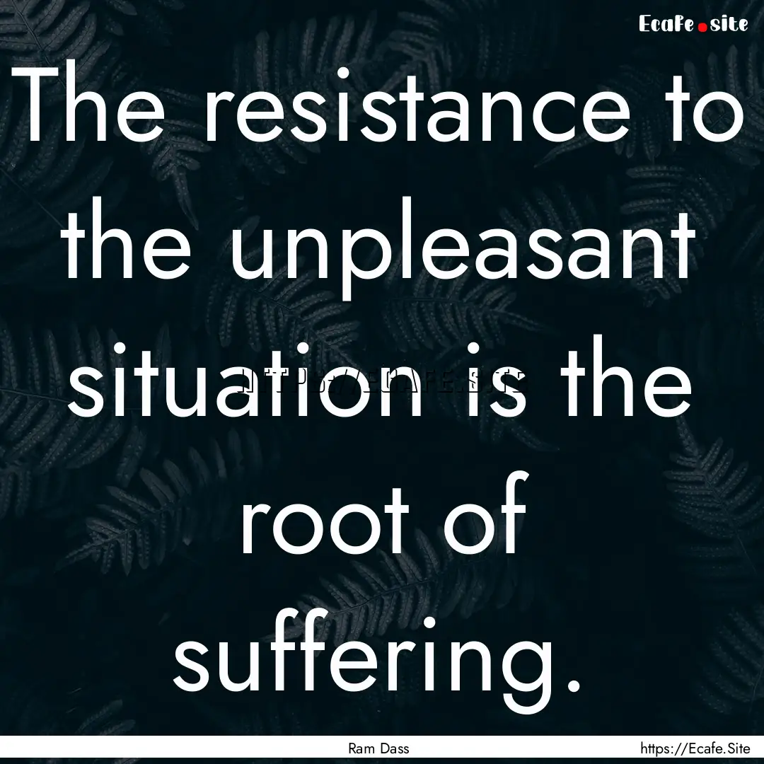 The resistance to the unpleasant situation.... : Quote by Ram Dass