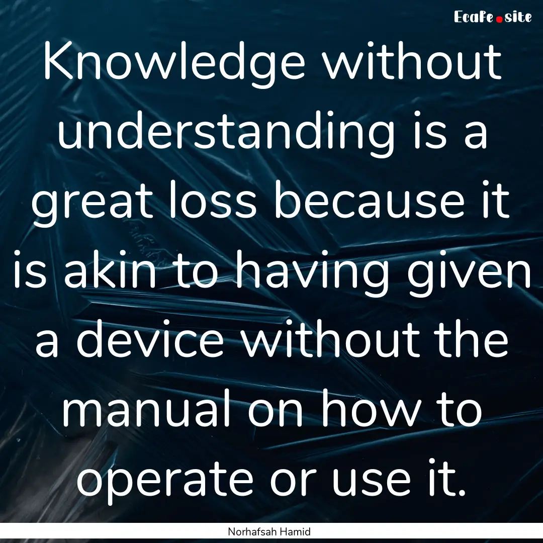 Knowledge without understanding is a great.... : Quote by Norhafsah Hamid