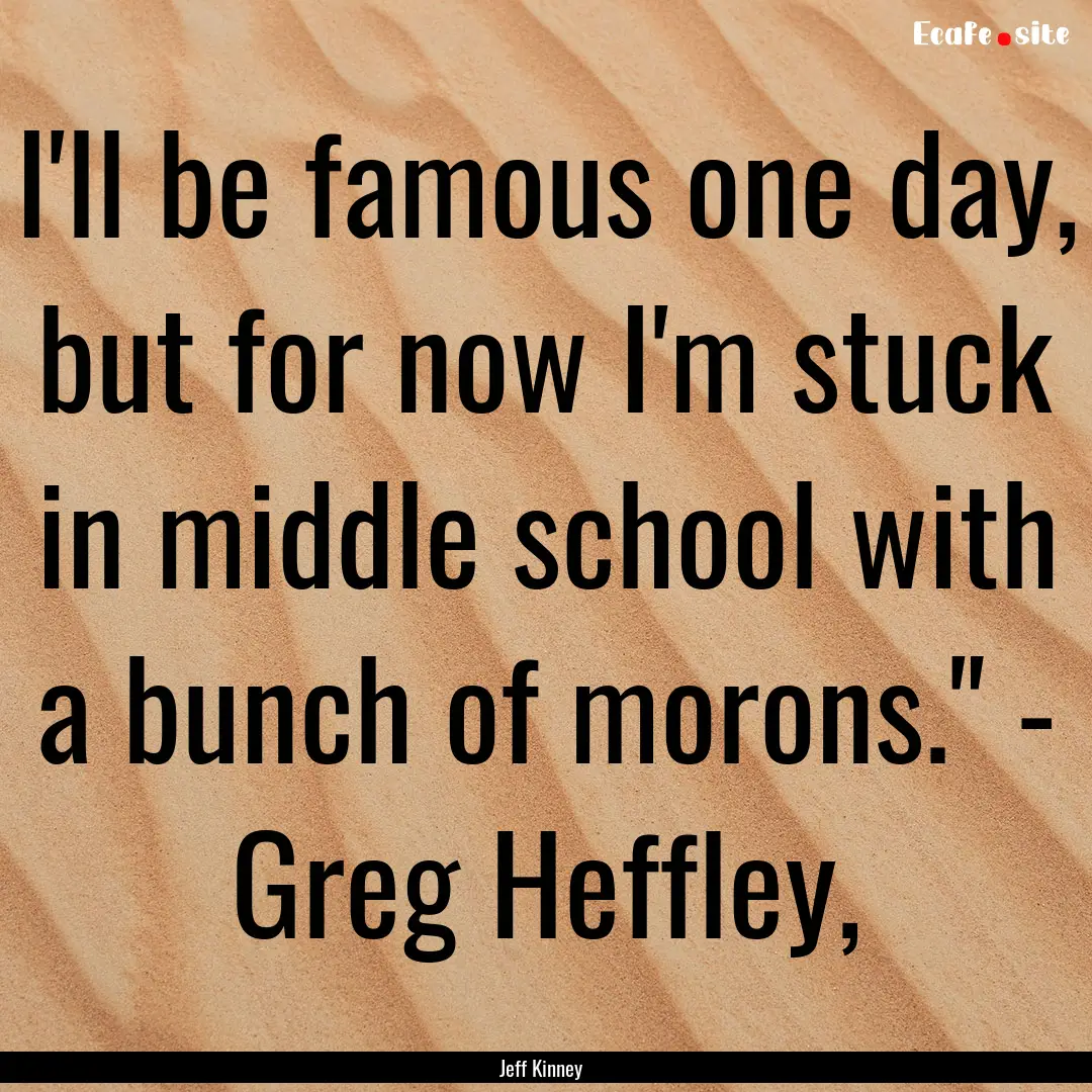 I'll be famous one day, but for now I'm stuck.... : Quote by Jeff Kinney