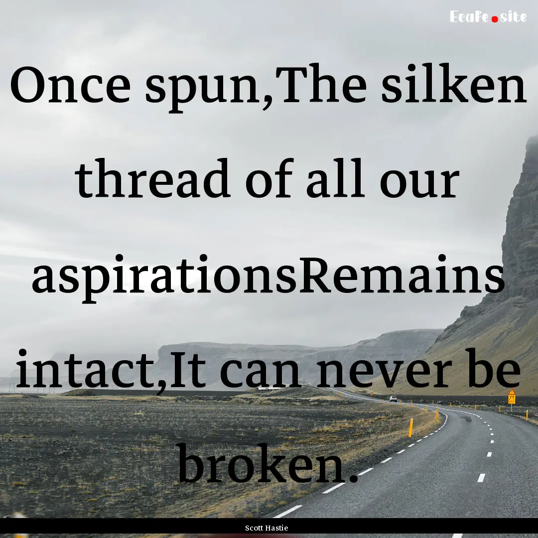 Once spun,The silken thread of all our aspirationsRemains.... : Quote by Scott Hastie