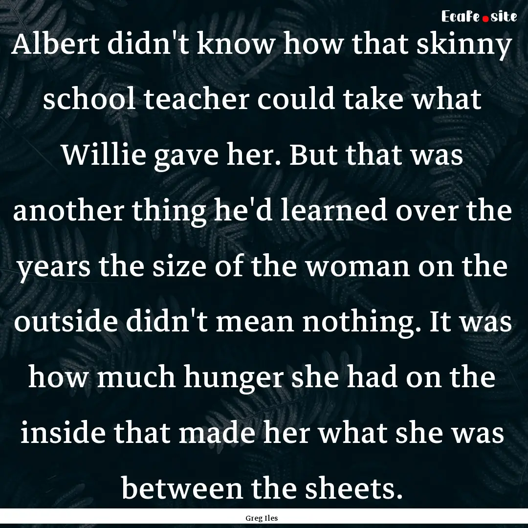 Albert didn't know how that skinny school.... : Quote by Greg Iles