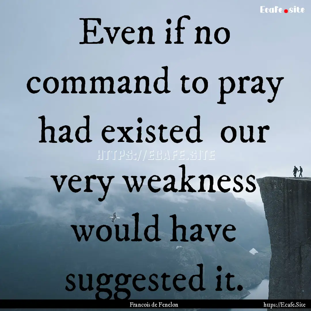 Even if no command to pray had existed our.... : Quote by Francois de Fenelon