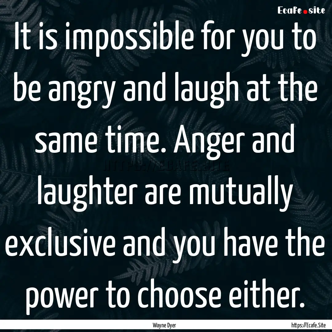 It is impossible for you to be angry and.... : Quote by Wayne Dyer