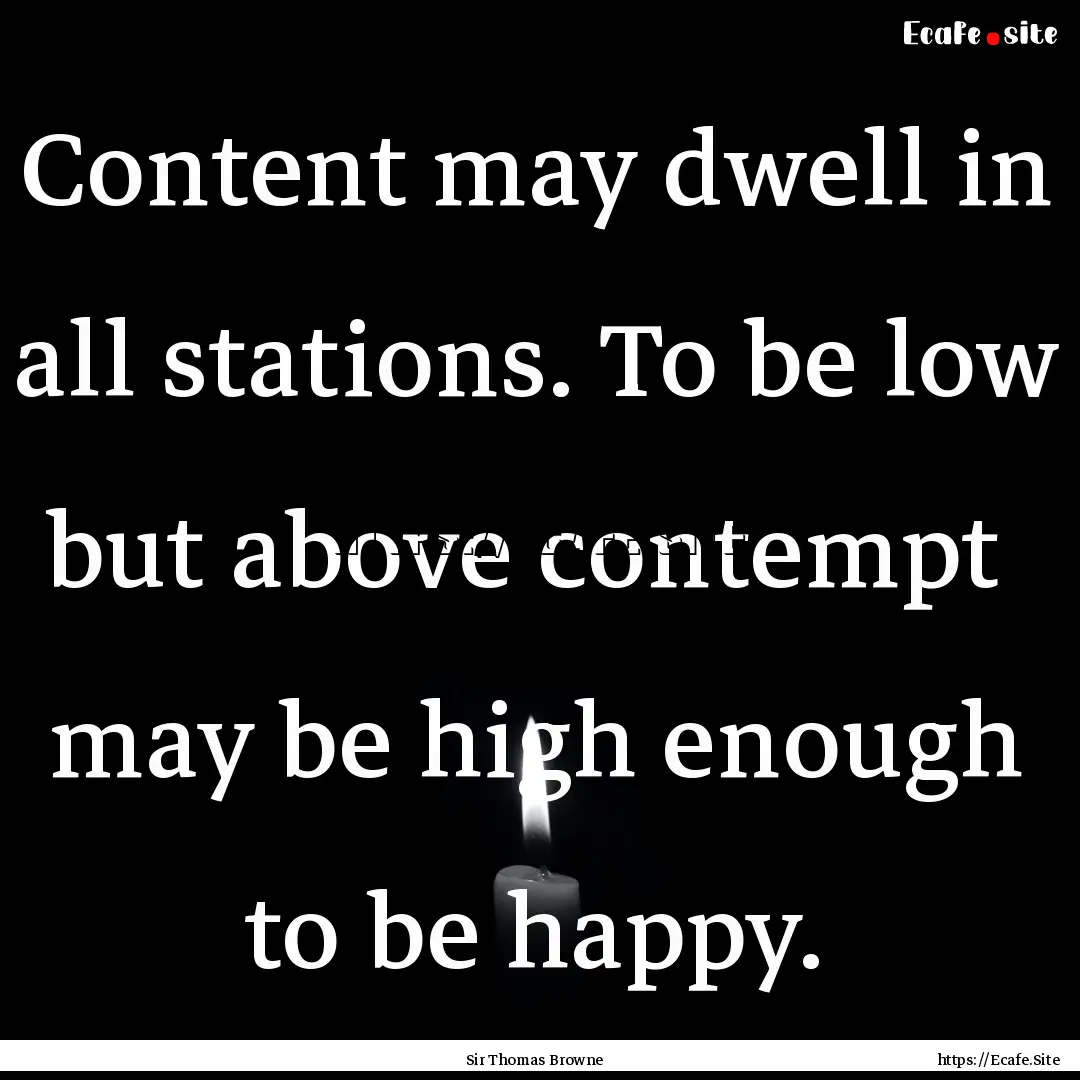 Content may dwell in all stations. To be.... : Quote by Sir Thomas Browne