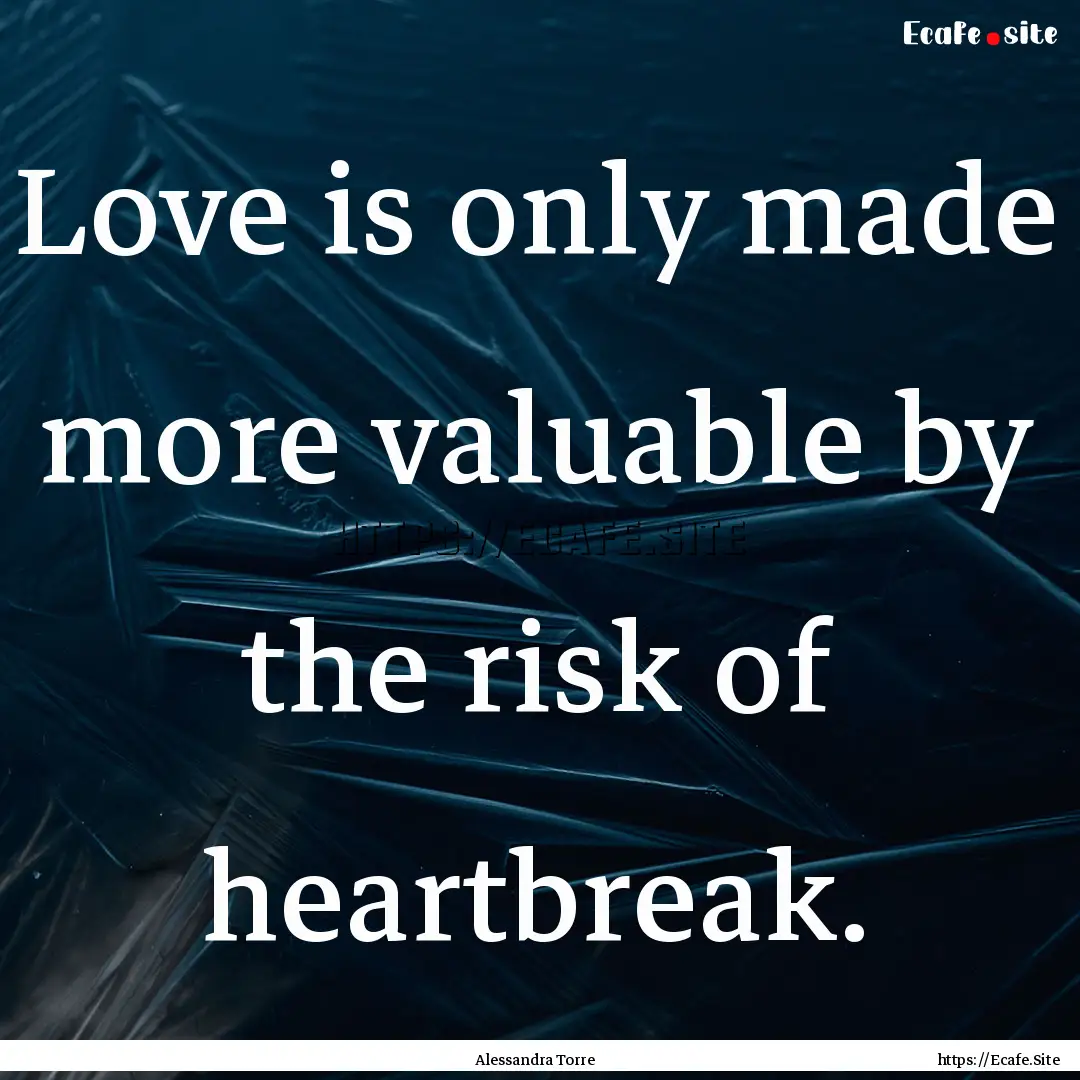 Love is only made more valuable by the risk.... : Quote by Alessandra Torre