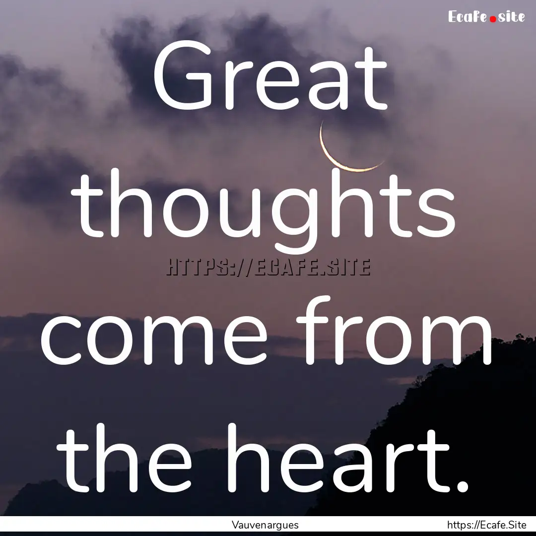 Great thoughts come from the heart. : Quote by Vauvenargues