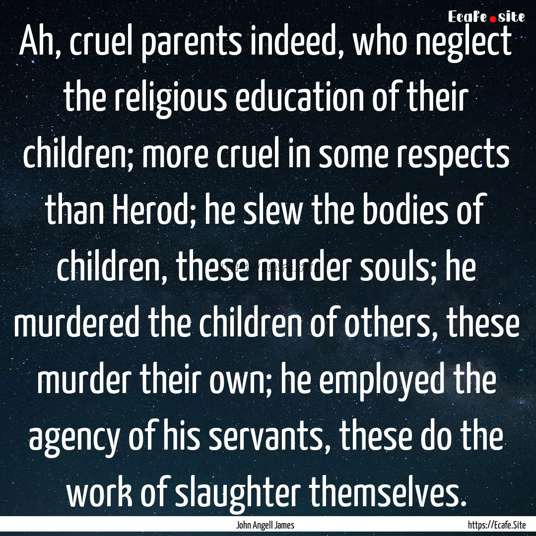 Ah, cruel parents indeed, who neglect the.... : Quote by John Angell James