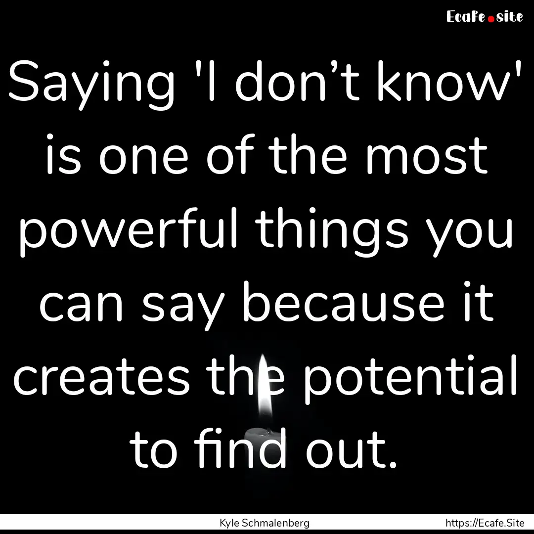 Saying 'I don’t know' is one of the most.... : Quote by Kyle Schmalenberg