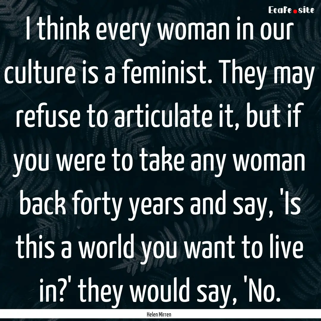 I think every woman in our culture is a feminist..... : Quote by Helen Mirren