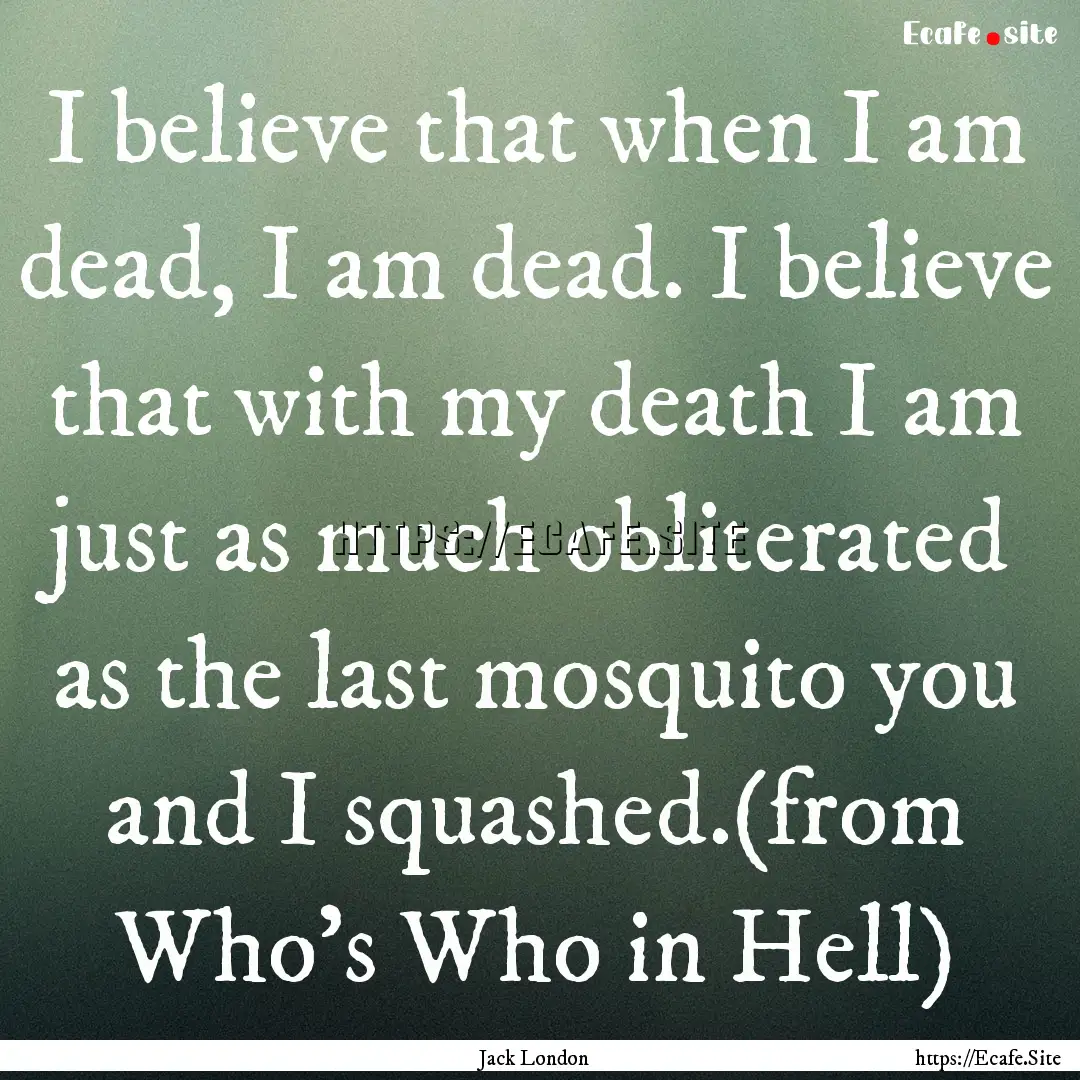 I believe that when I am dead, I am dead..... : Quote by Jack London