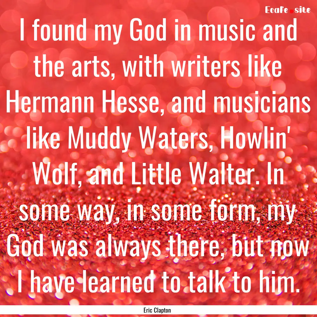 I found my God in music and the arts, with.... : Quote by Eric Clapton