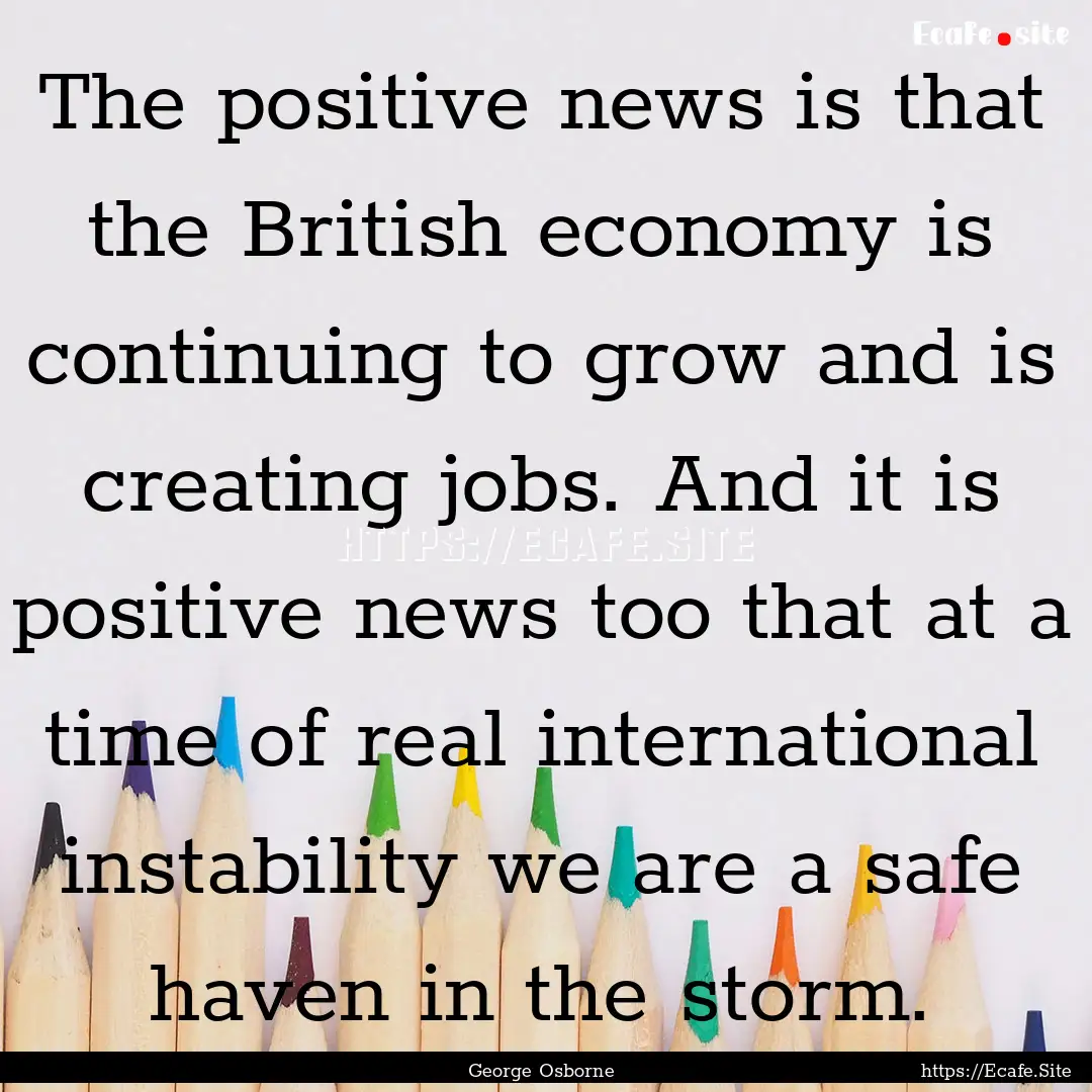 The positive news is that the British economy.... : Quote by George Osborne