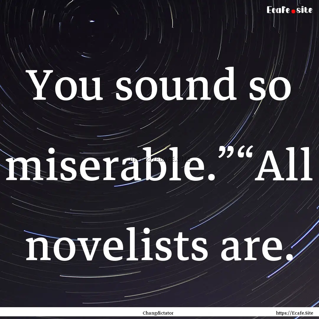 You sound so miserable.”“All novelists.... : Quote by Changdictator