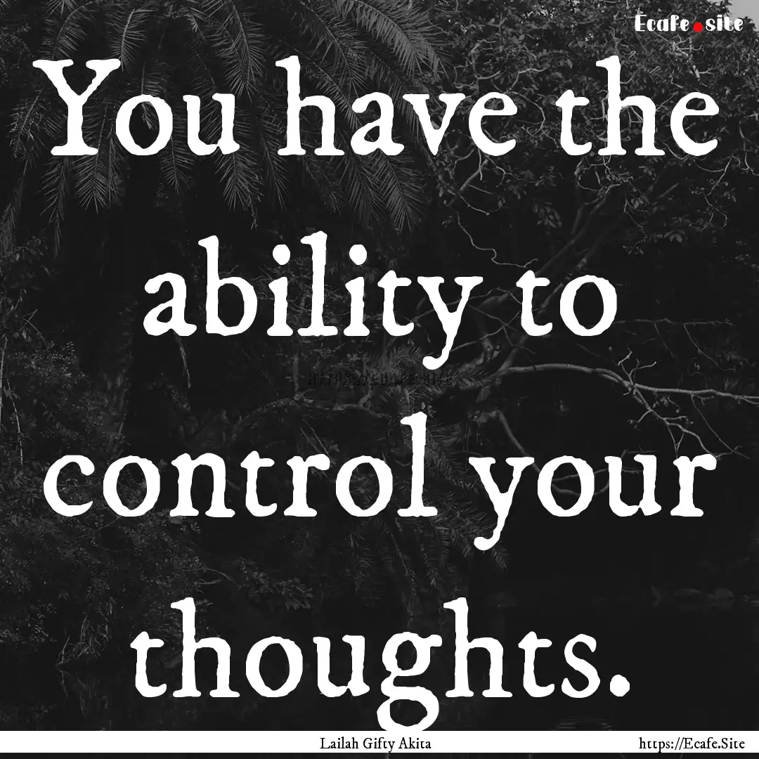 You have the ability to control your thoughts..... : Quote by Lailah Gifty Akita