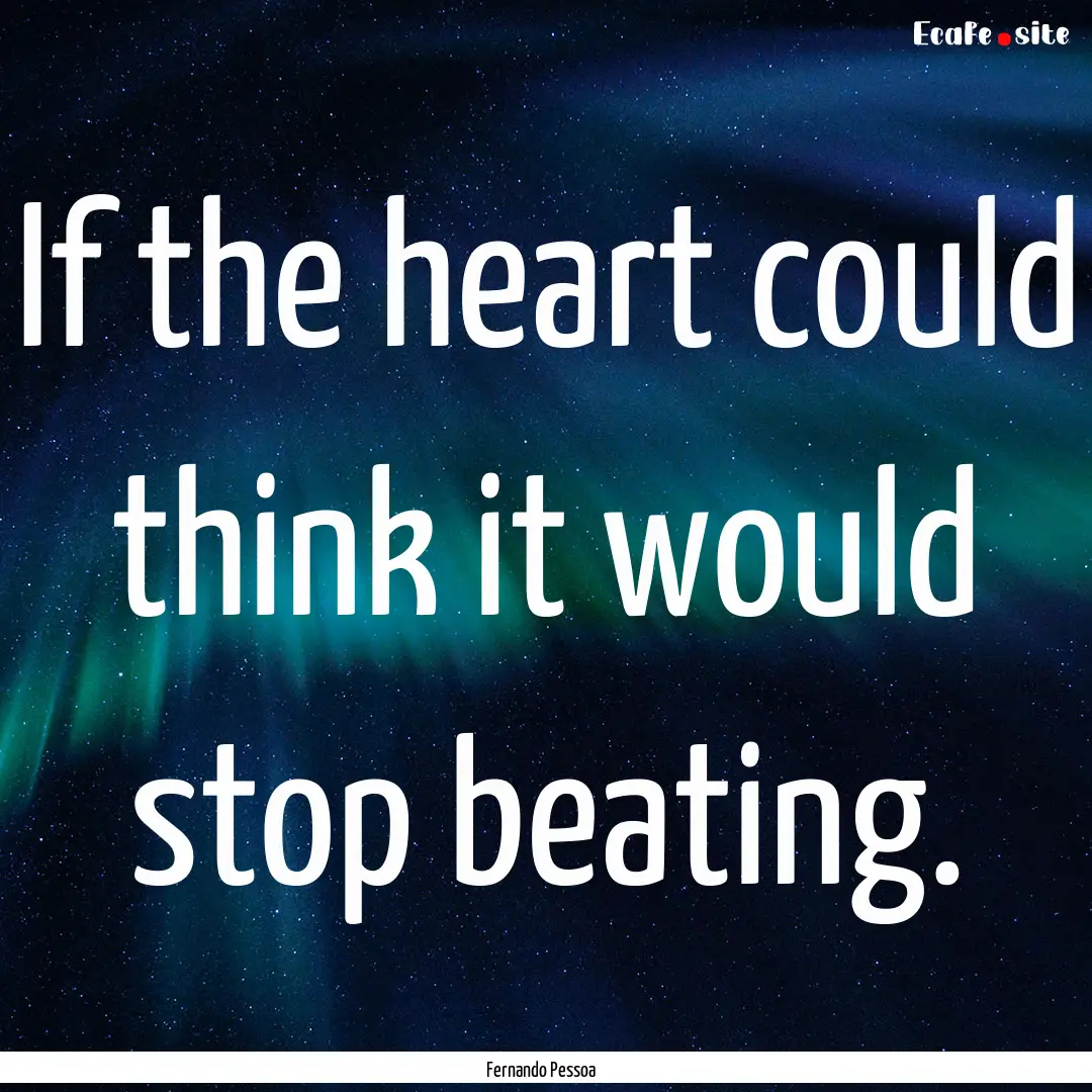 If the heart could think it would stop beating..... : Quote by Fernando Pessoa