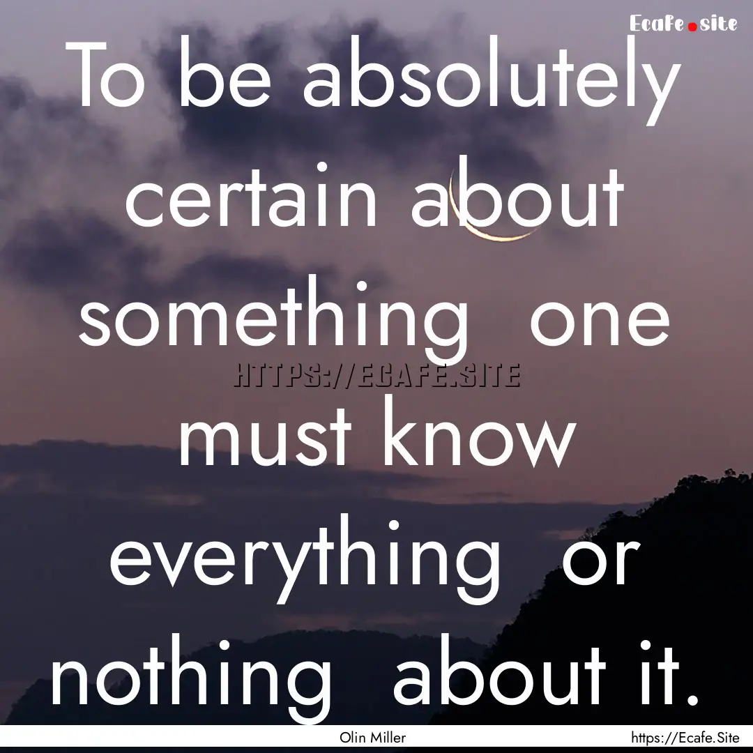 To be absolutely certain about something.... : Quote by Olin Miller