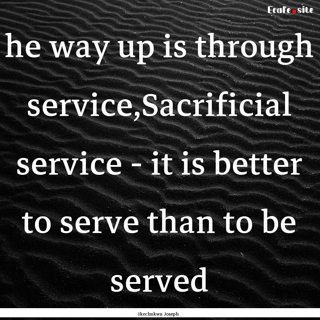 he way up is through service,Sacrificial.... : Quote by Ikechukwu Joseph