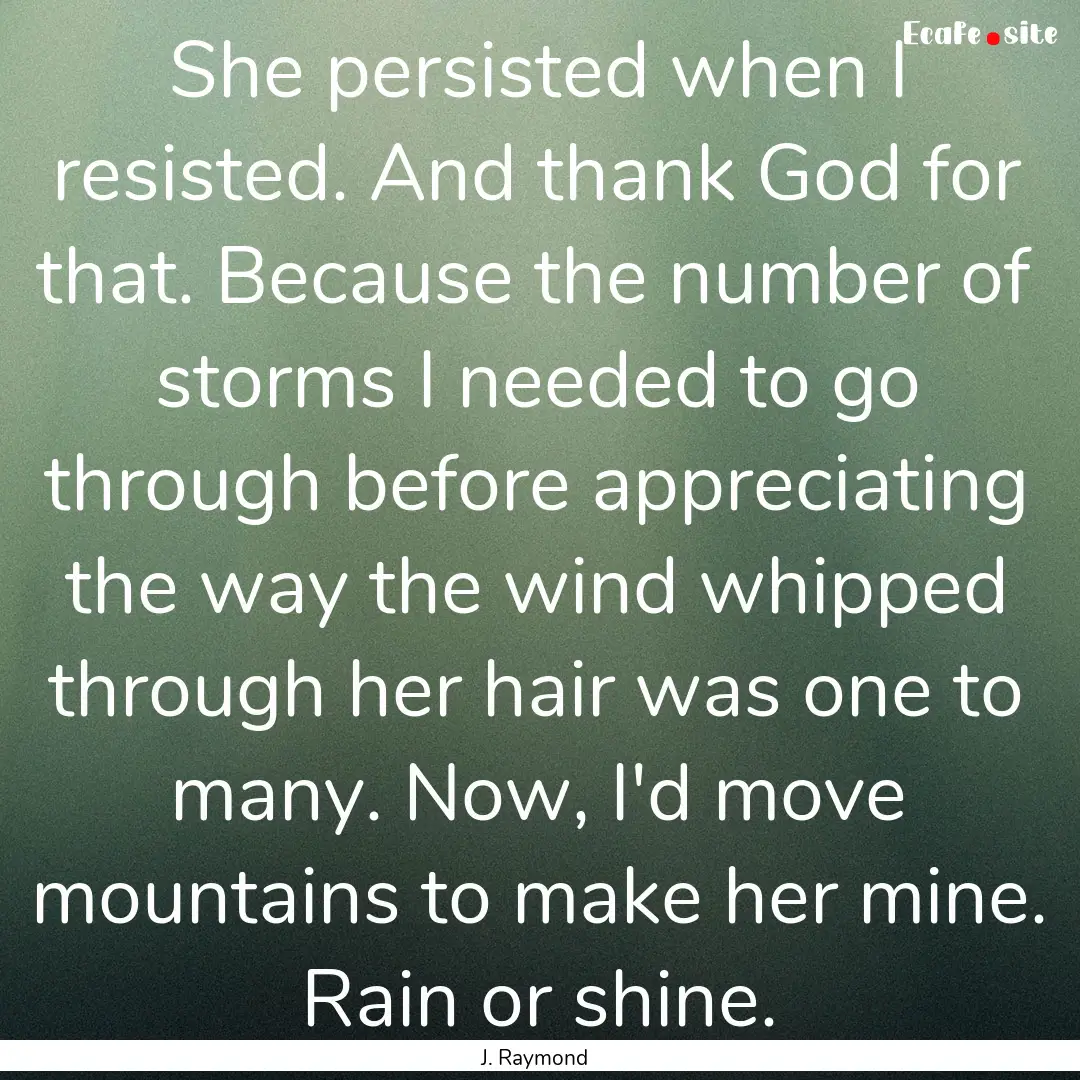 She persisted when I resisted. And thank.... : Quote by J. Raymond