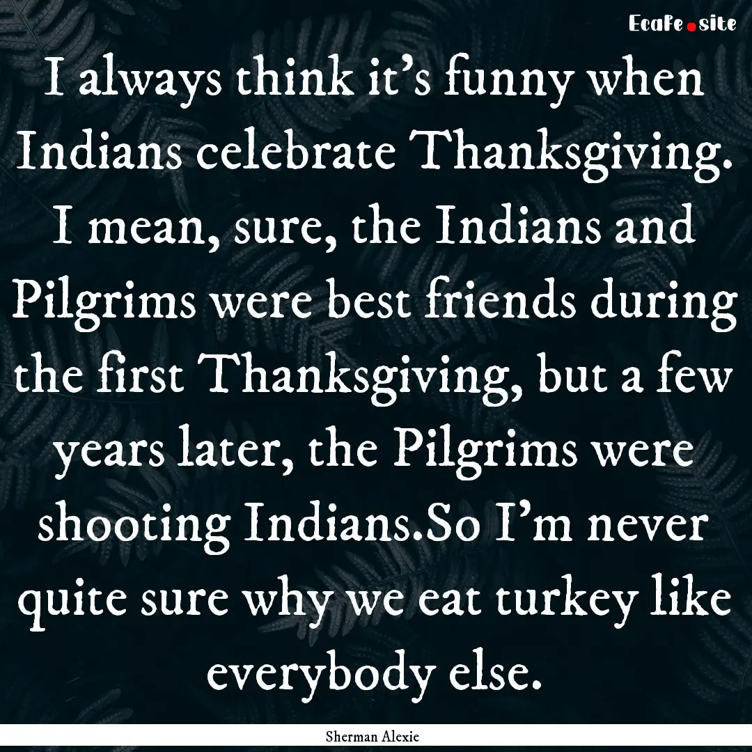 I always think it's funny when Indians celebrate.... : Quote by Sherman Alexie