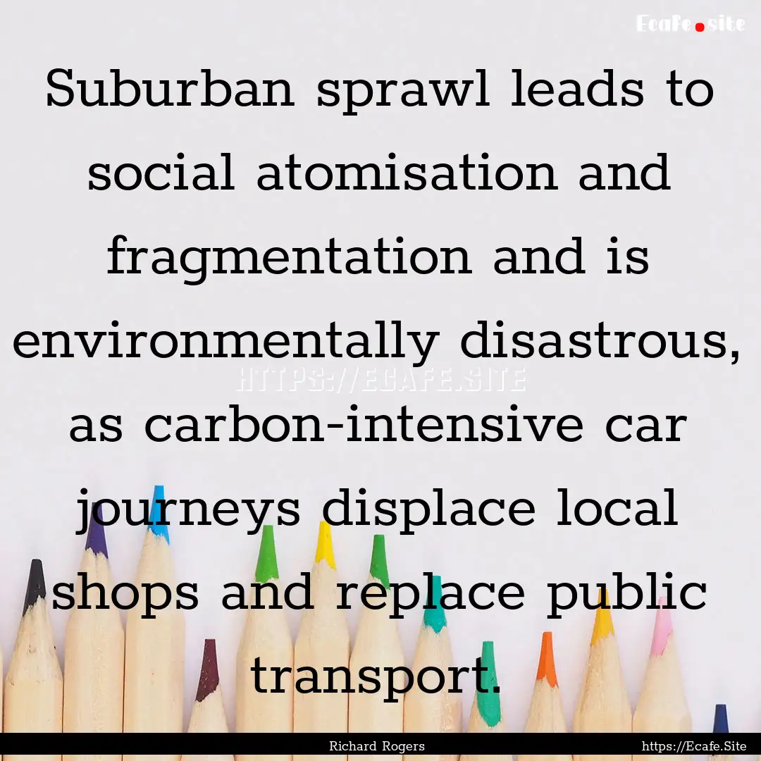 Suburban sprawl leads to social atomisation.... : Quote by Richard Rogers