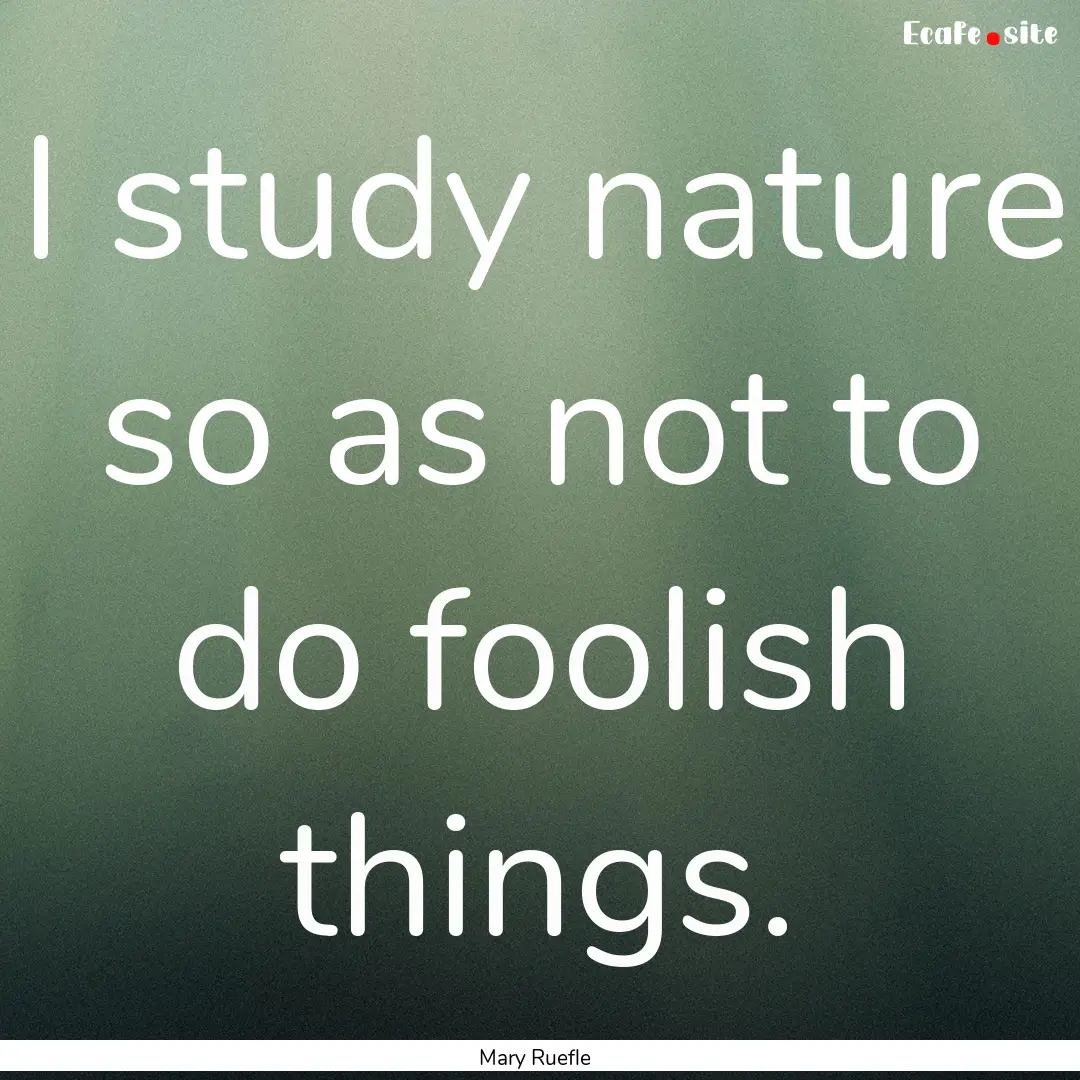 I study nature so as not to do foolish things..... : Quote by Mary Ruefle