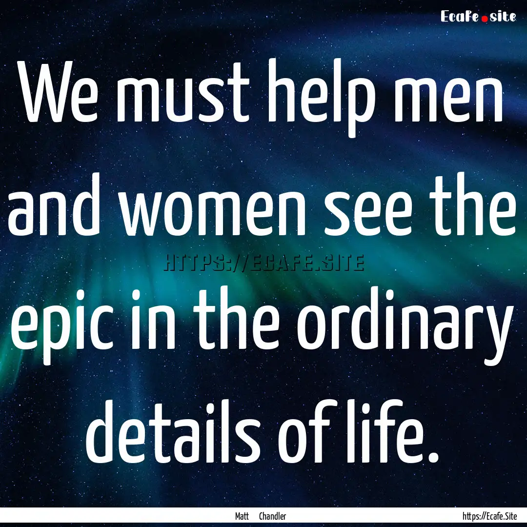 We must help men and women see the epic in.... : Quote by Matt Chandler