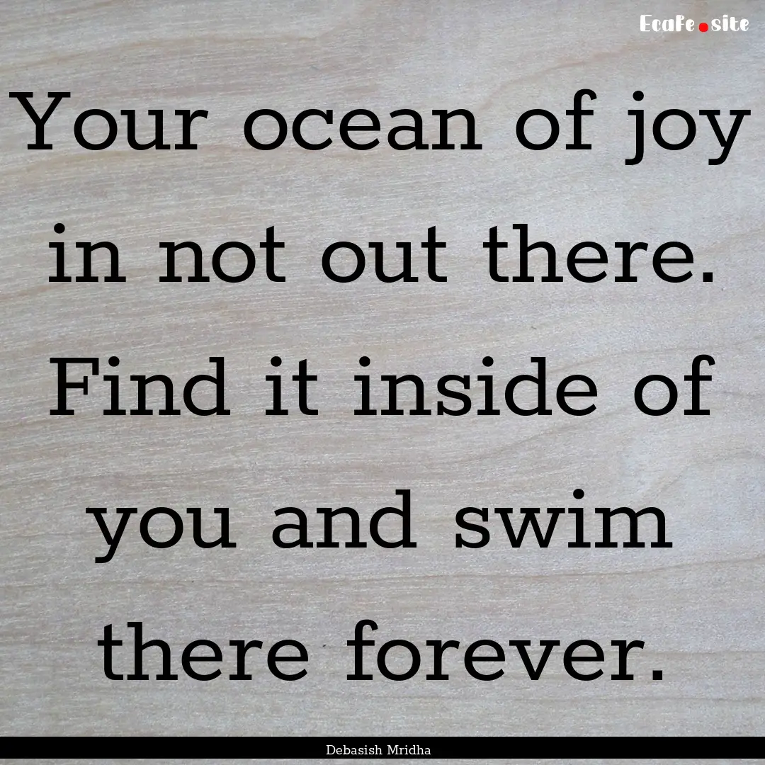 Your ocean of joy in not out there. Find.... : Quote by Debasish Mridha