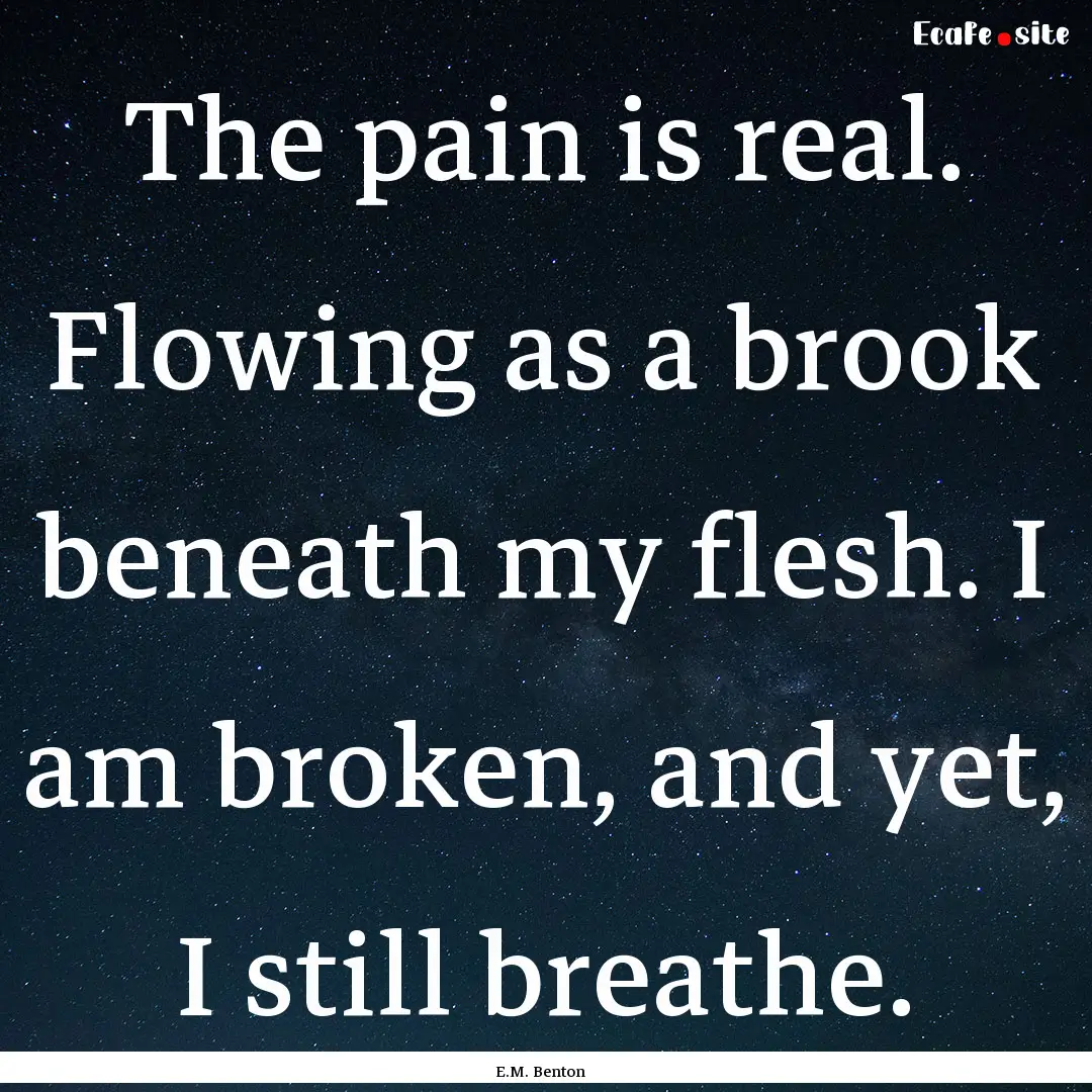 The pain is real. Flowing as a brook beneath.... : Quote by E.M. Benton