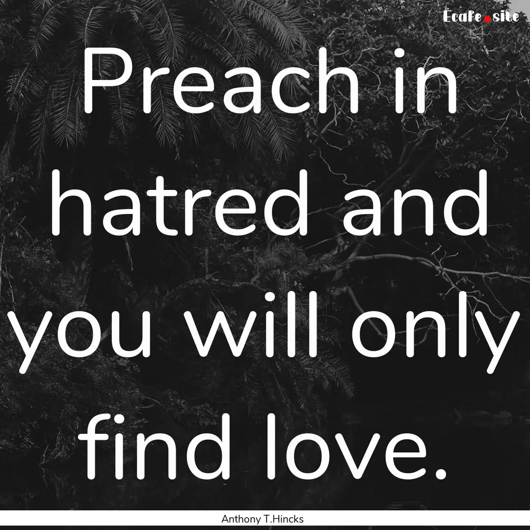 Preach in hatred and you will only find love..... : Quote by Anthony T.Hincks