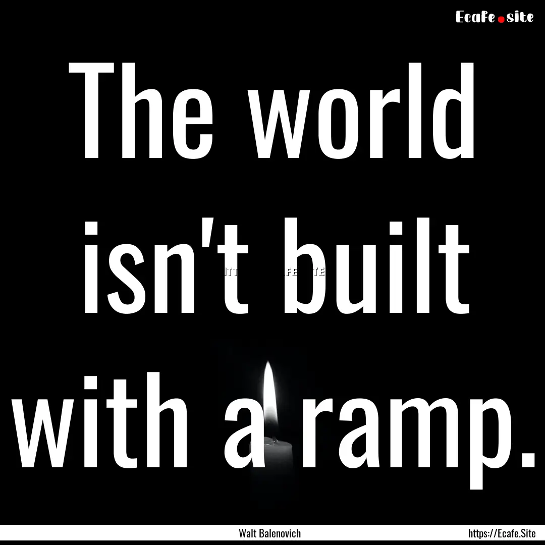 The world isn't built with a ramp. : Quote by Walt Balenovich