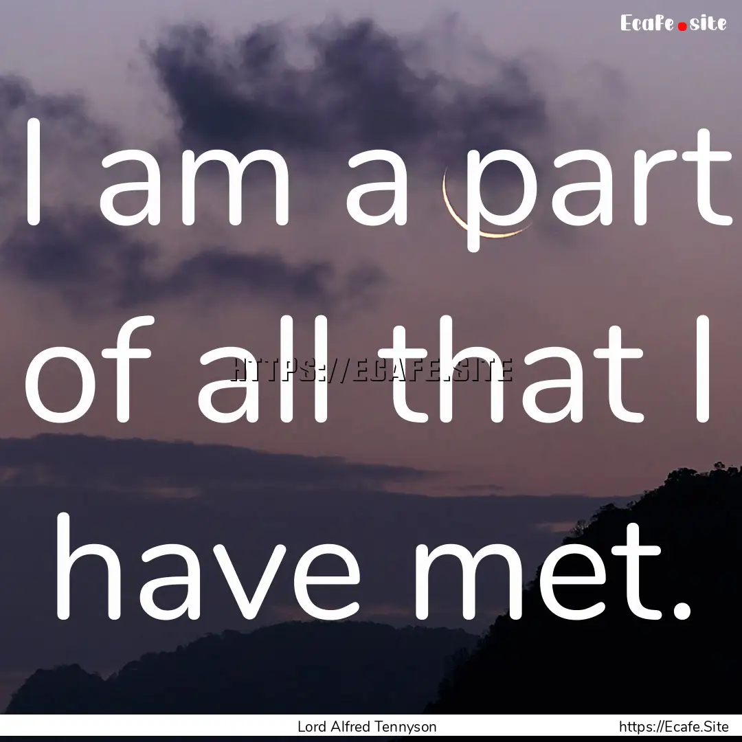 I am a part of all that I have met. : Quote by Lord Alfred Tennyson