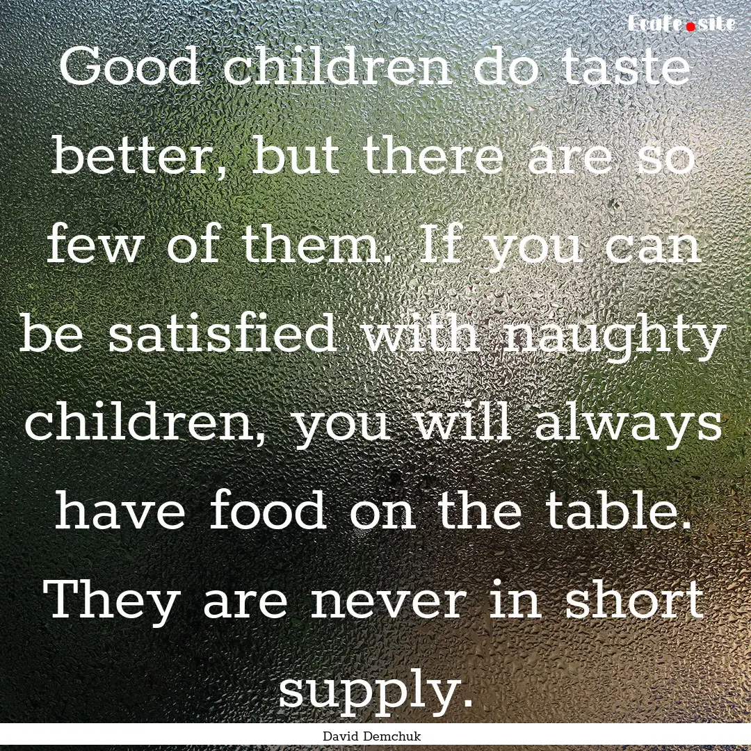 Good children do taste better, but there.... : Quote by David Demchuk