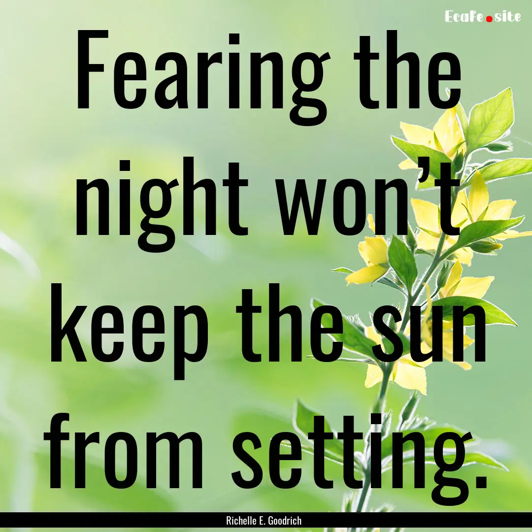 Fearing the night won’t keep the sun from.... : Quote by Richelle E. Goodrich