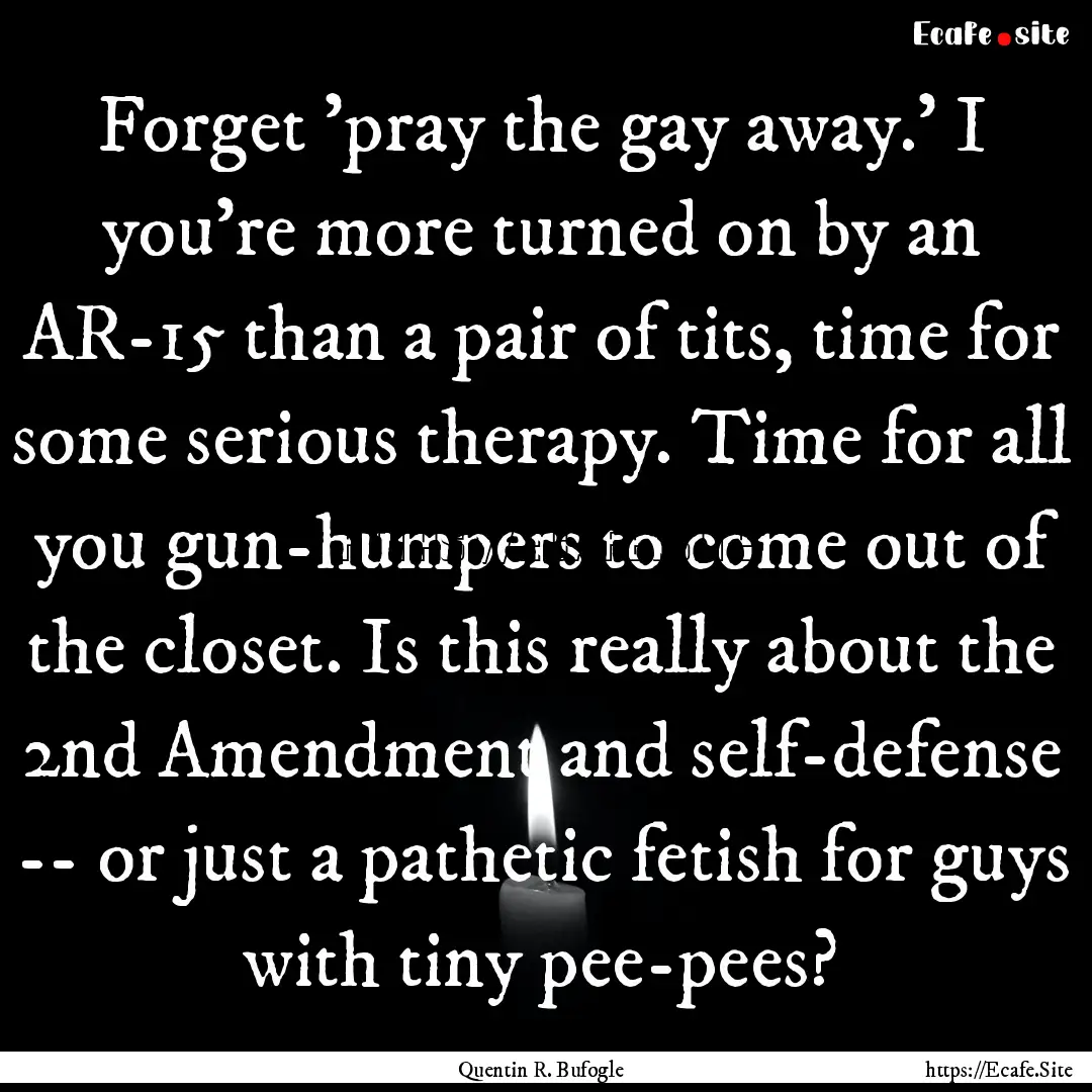 Forget 'pray the gay away.' I you're more.... : Quote by Quentin R. Bufogle