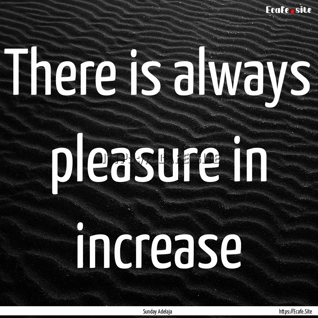 There is always pleasure in increase : Quote by Sunday Adelaja