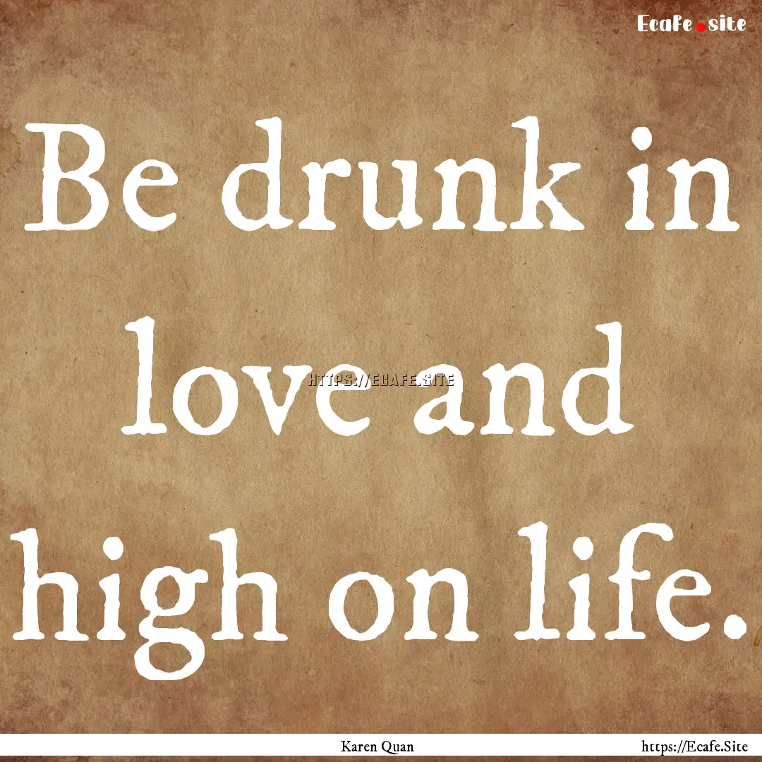 Be drunk in love and high on life. : Quote by Karen Quan