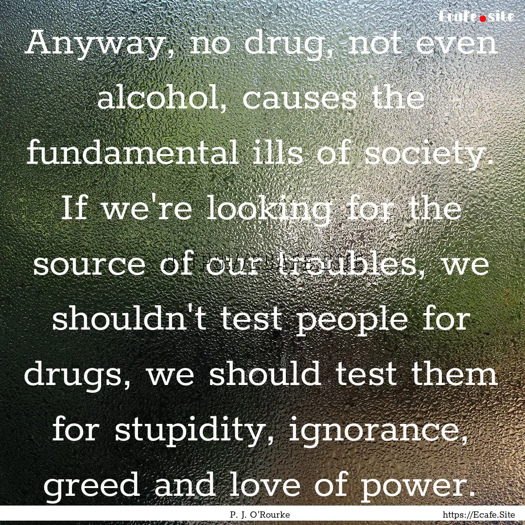 Anyway, no drug, not even alcohol, causes.... : Quote by P. J. O'Rourke