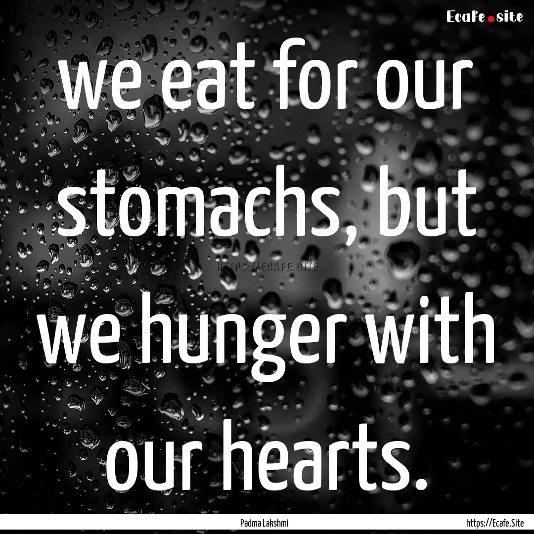 we eat for our stomachs, but we hunger with.... : Quote by Padma Lakshmi