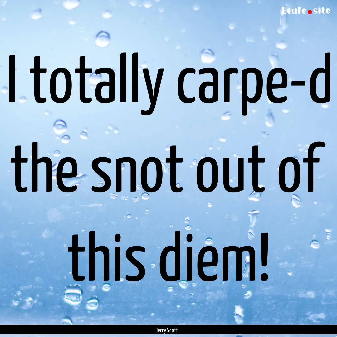 I totally carpe-d the snot out of this diem!.... : Quote by Jerry Scott