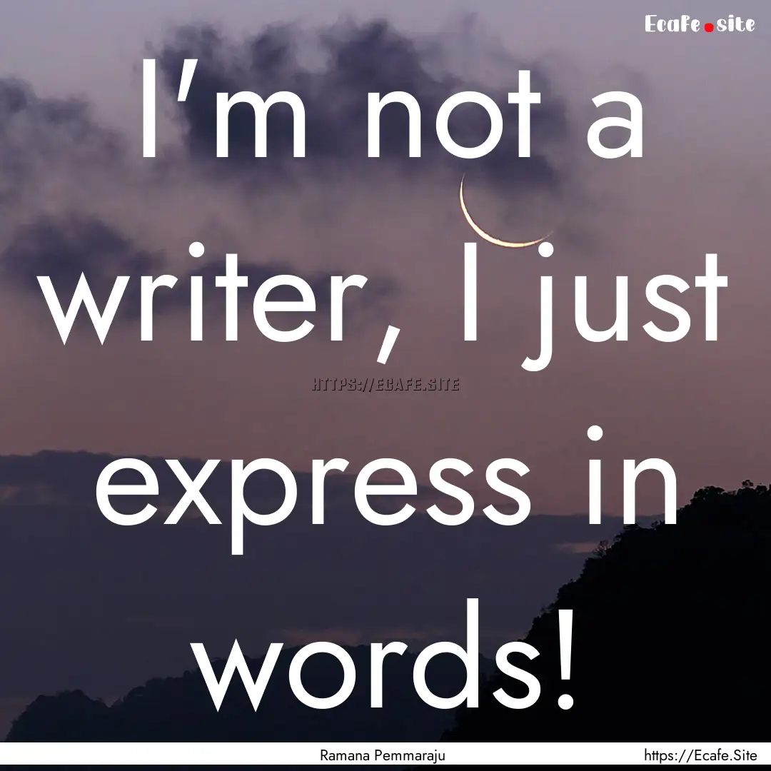 I'm not a writer, I just express in words!.... : Quote by Ramana Pemmaraju