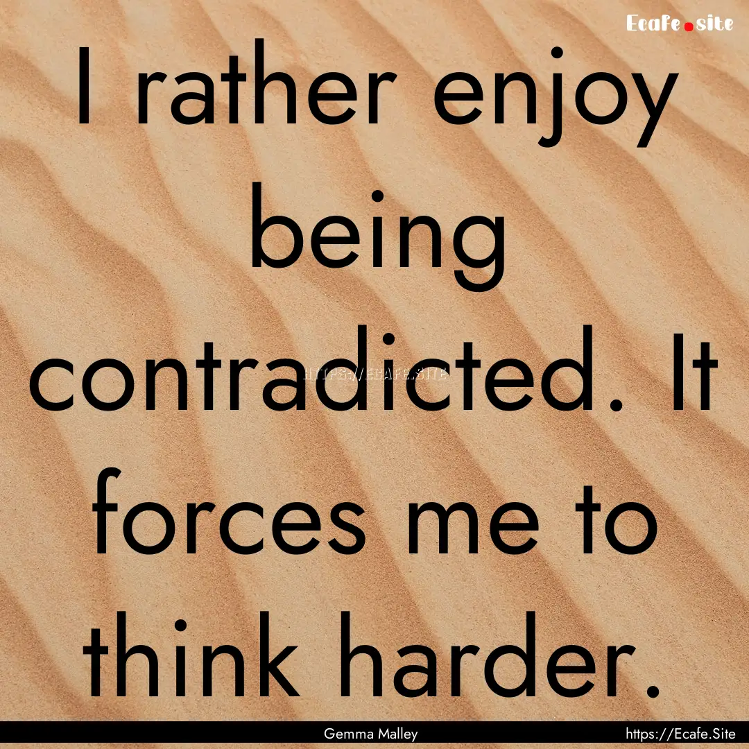 I rather enjoy being contradicted. It forces.... : Quote by Gemma Malley