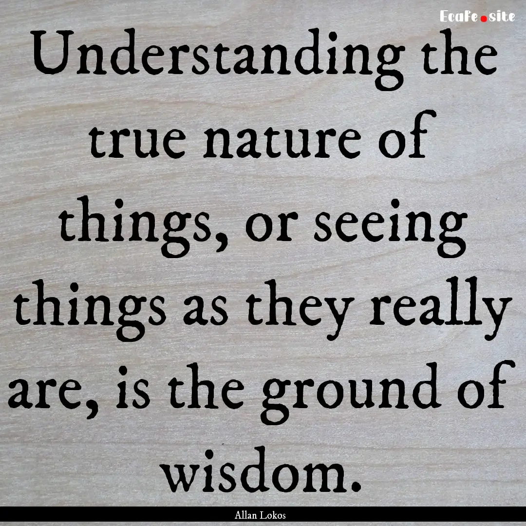 Understanding the true nature of things,.... : Quote by Allan Lokos