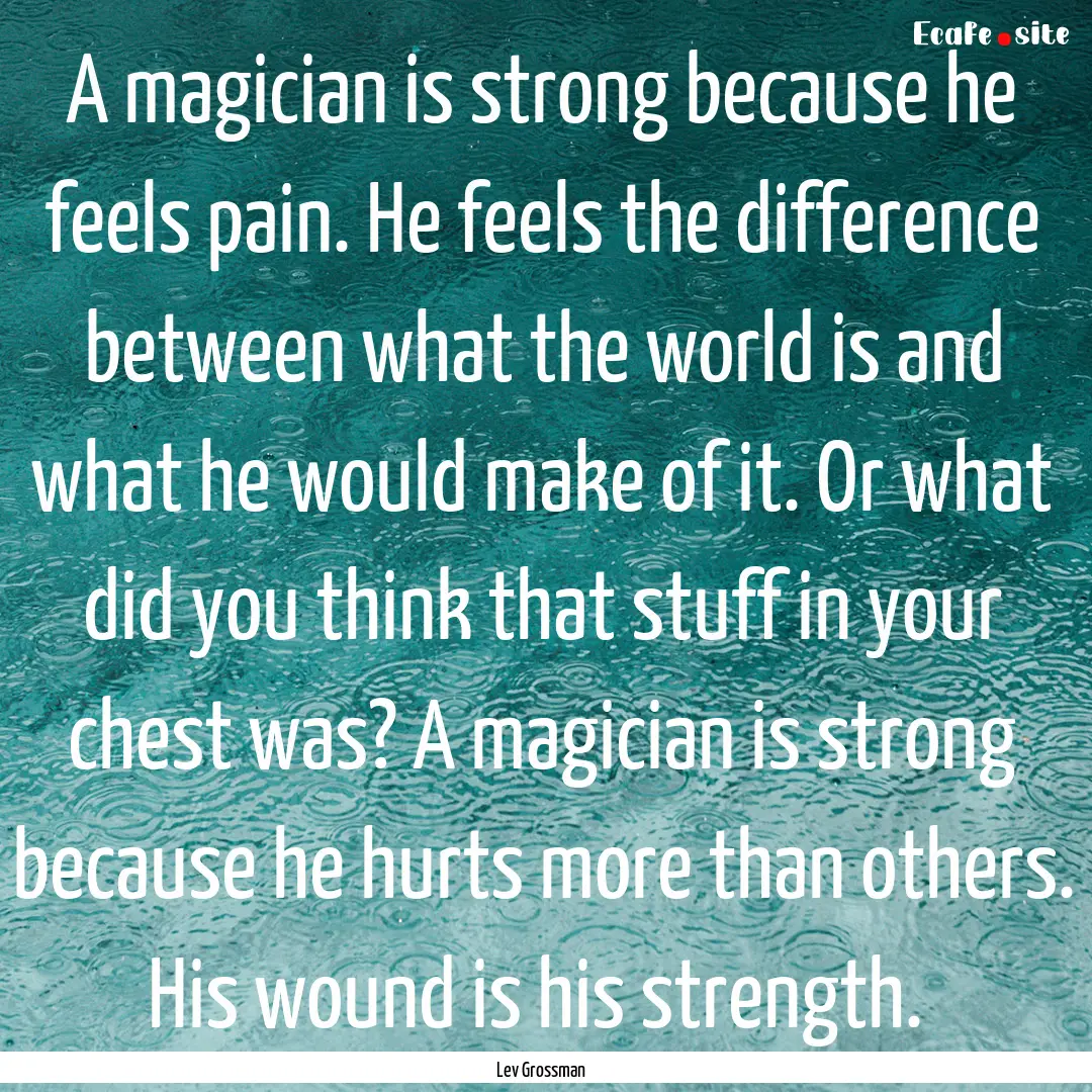 A magician is strong because he feels pain..... : Quote by Lev Grossman